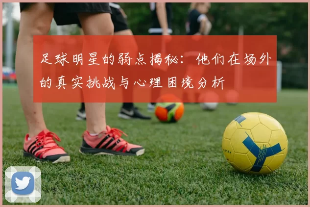 足球明星的弱点揭秘：他们在场外的真实挑战与心理困境分析