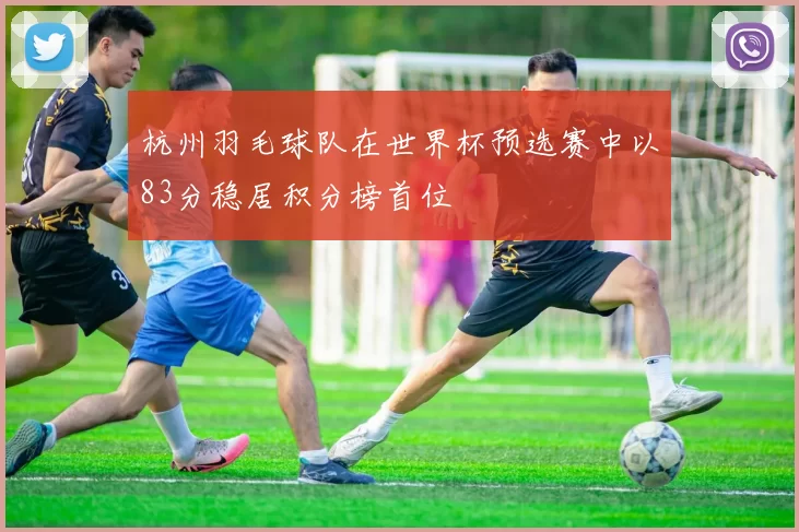 杭州羽毛球队在世界杯预选赛中以83分稳居积分榜首位