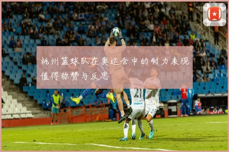 杭州篮球队在奥运会中的耐力表现值得称赞与反思