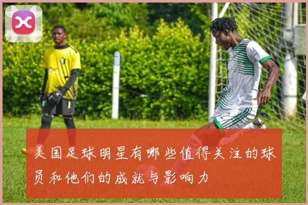 美国足球明星有哪些值得关注的球员和他们的成就与影响力