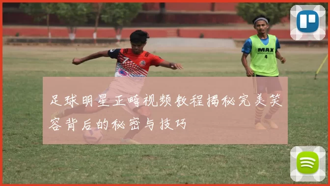 足球明星正畸视频教程揭秘完美笑容背后的秘密与技巧