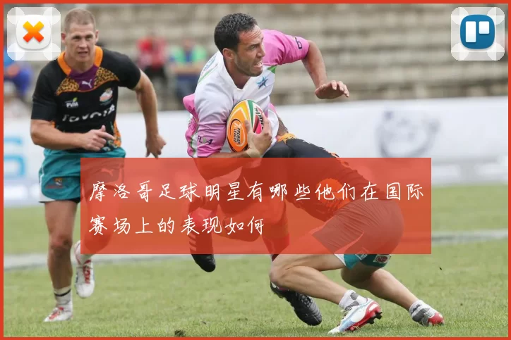 摩洛哥足球明星有哪些他们在国际赛场上的表现如何