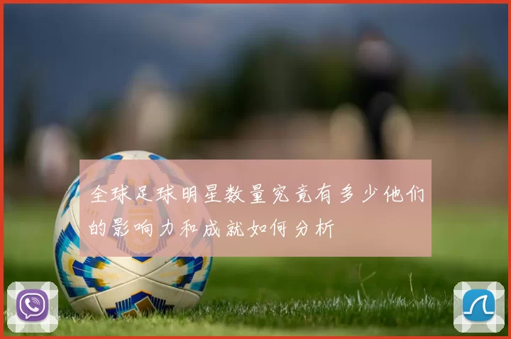 全球足球明星数量究竟有多少他们的影响力和成就如何分析