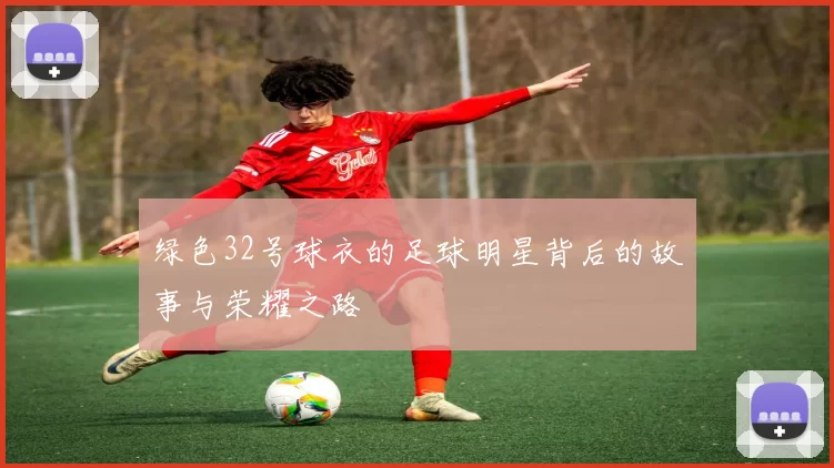 绿色32号球衣的足球明星背后的故事与荣耀之路