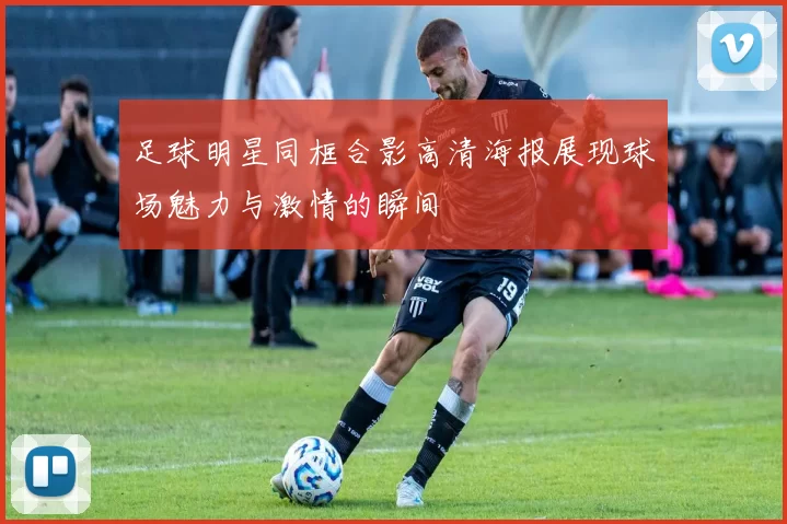 足球明星同框合影高清海报展现球场魅力与激情的瞬间