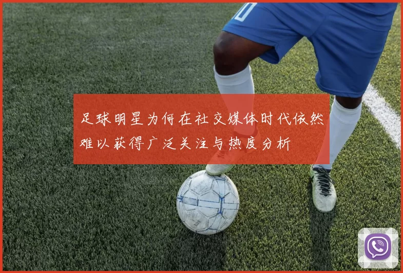 足球明星为何在社交媒体时代依然难以获得广泛关注与热度分析