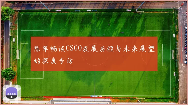陈军畅谈CSGO发展历程与未来展望的深度专访
