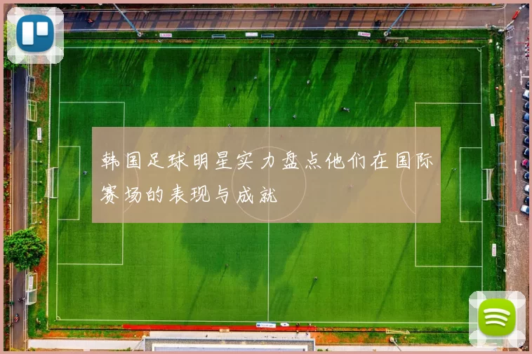 韩国足球明星实力盘点他们在国际赛场的表现与成就