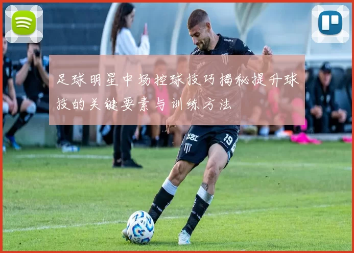 足球明星中场控球技巧揭秘提升球技的关键要素与训练方法