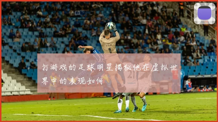 打游戏的足球明星揭秘他在虚拟世界中的表现如何