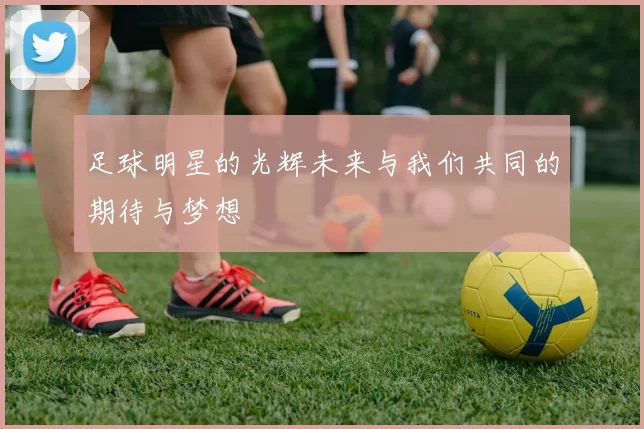 足球明星的光辉未来与我们共同的期待与梦想