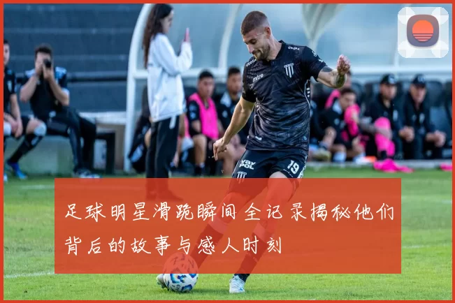 足球明星滑跪瞬间全记录揭秘他们背后的故事与感人时刻
