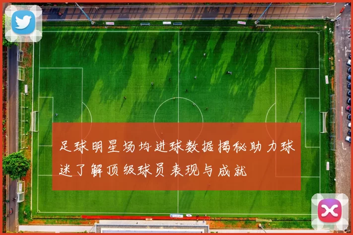 足球明星场均进球数据揭秘助力球迷了解顶级球员表现与成就
