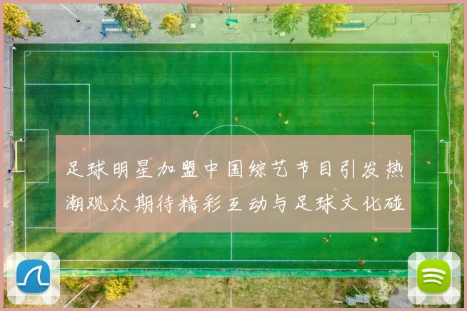 足球明星加盟中国综艺节目引发热潮观众期待精彩互动与足球文化碰撞