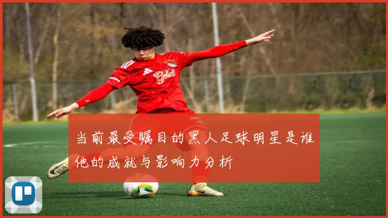 当前最受瞩目的黑人足球明星是谁他的成就与影响力分析