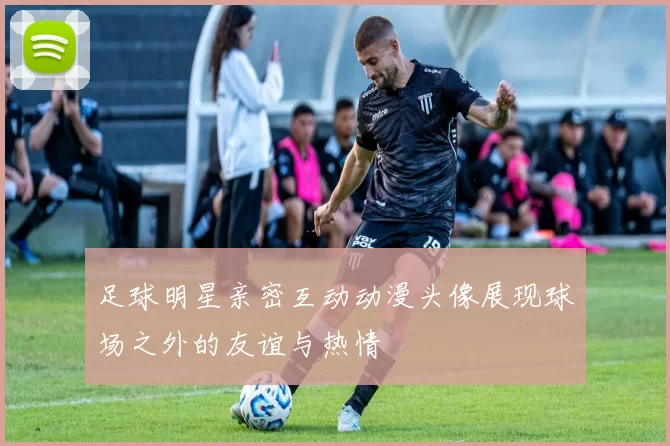 足球明星亲密互动动漫头像展现球场之外的友谊与热情