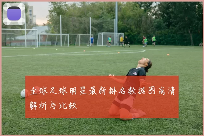 全球足球明星最新排名数据图高清解析与比较