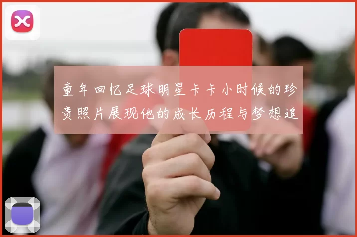 童年回忆足球明星卡卡小时候的珍贵照片展现他的成长历程与梦想追逐