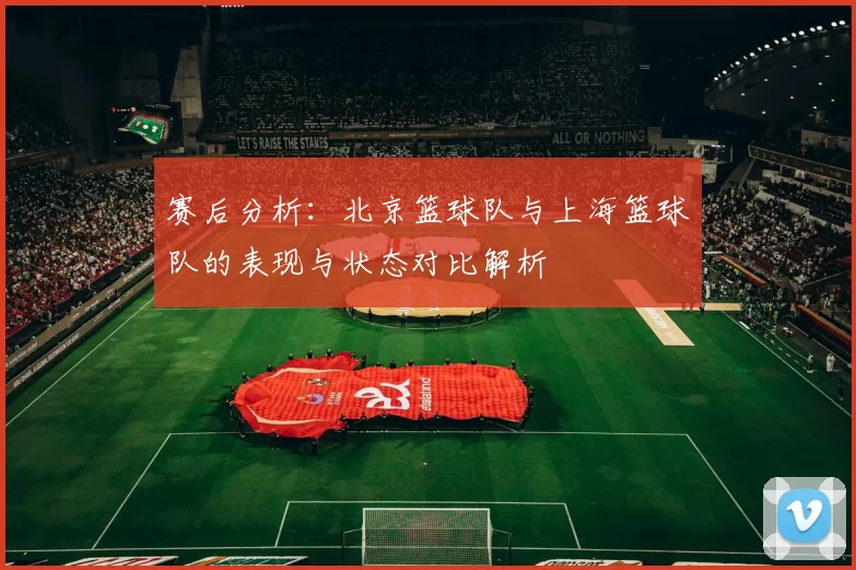 赛后分析：北京篮球队与上海篮球队的表现与状态对比解析