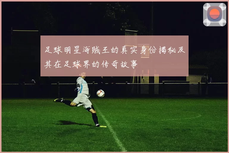足球明星海贼王的真实身份揭秘及其在足球界的传奇故事