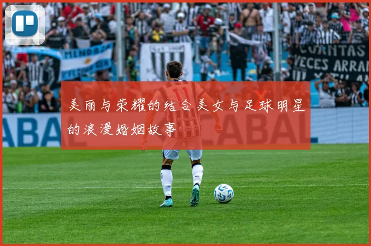 美丽与荣耀的结合美女与足球明星的浪漫婚姻故事