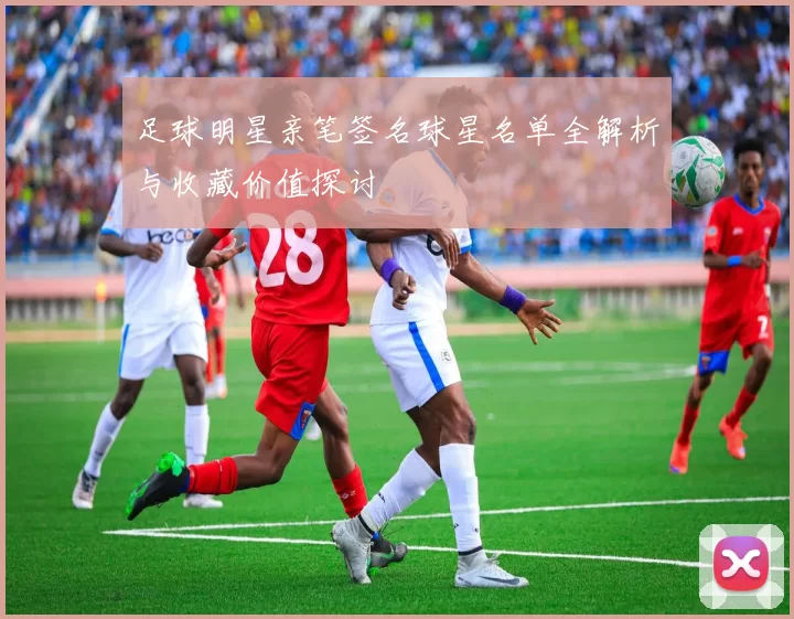 足球明星亲笔签名球星名单全解析与收藏价值探讨