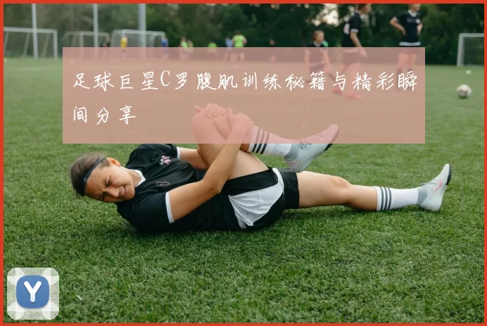 足球巨星C罗腹肌训练秘籍与精彩瞬间分享