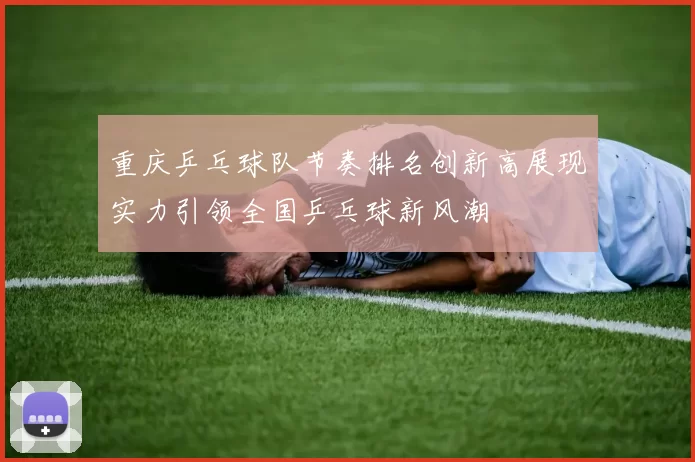 重庆乒乓球队节奏排名创新高展现实力引领全国乒乓球新风潮