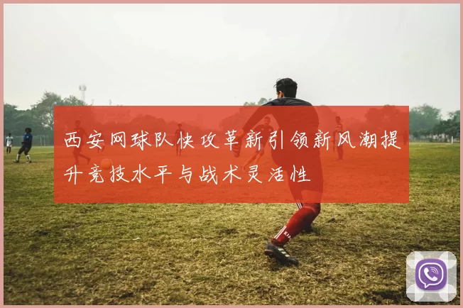 西安网球队快攻革新引领新风潮提升竞技水平与战术灵活性