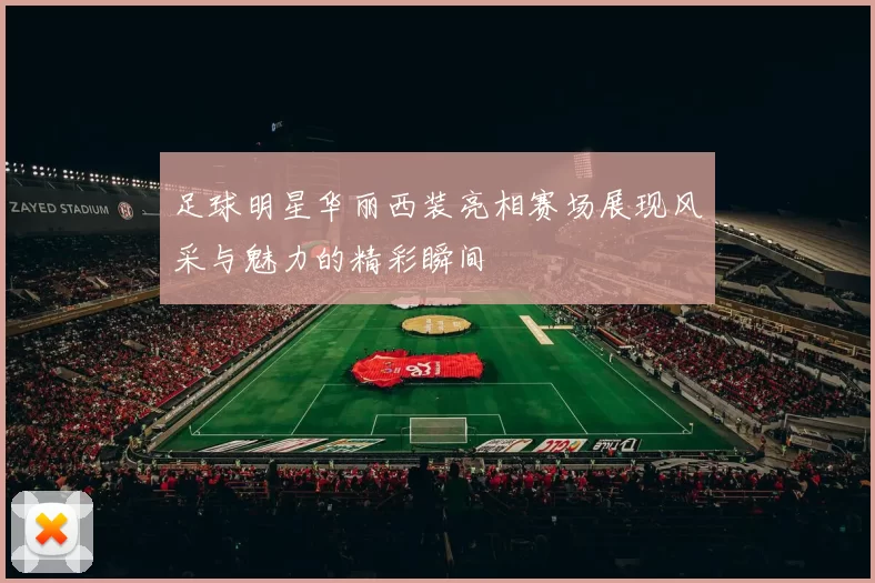 足球明星华丽西装亮相赛场展现风采与魅力的精彩瞬间