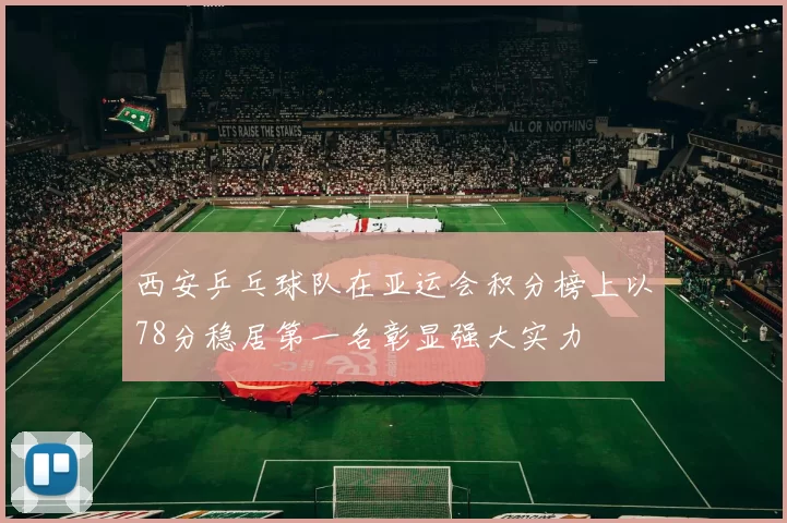 西安乒乓球队在亚运会积分榜上以78分稳居第一名彰显强大实力