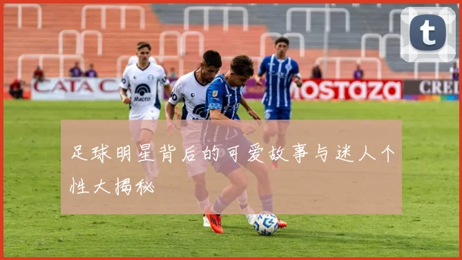 足球明星背后的可爱故事与迷人个性大揭秘