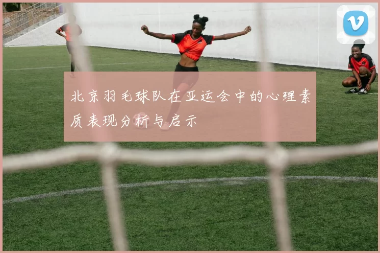 北京羽毛球队在亚运会中的心理素质表现分析与启示