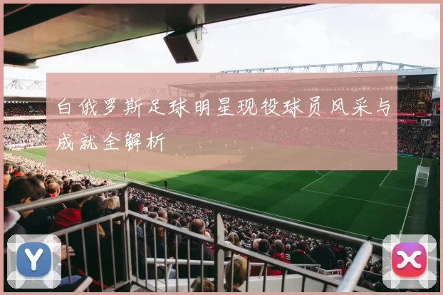 白俄罗斯足球明星现役球员风采与成就全解析