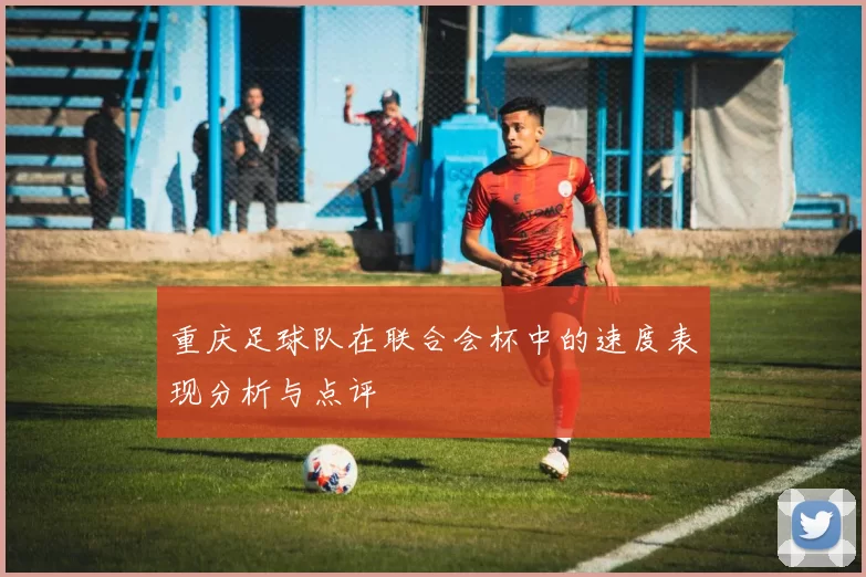 重庆足球队在联合会杯中的速度表现分析与点评