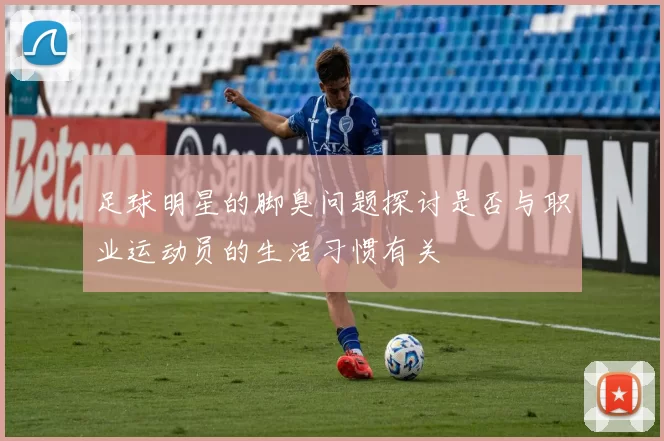 足球明星的脚臭问题探讨是否与职业运动员的生活习惯有关