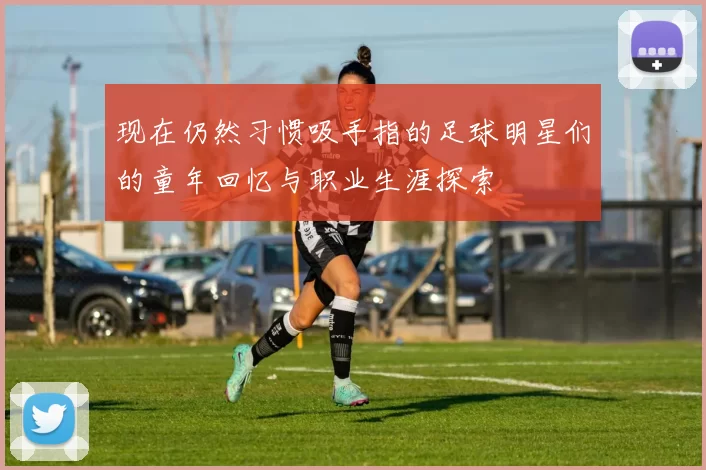 现在仍然习惯吸手指的足球明星们的童年回忆与职业生涯探索