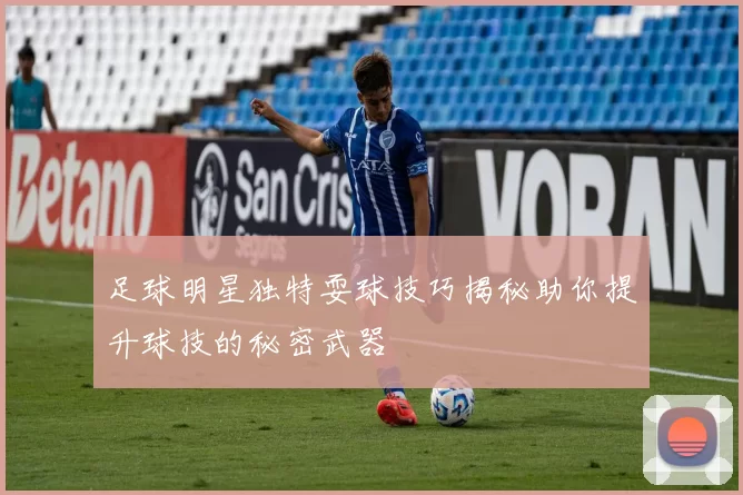 足球明星独特耍球技巧揭秘助你提升球技的秘密武器