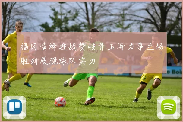 福冈黄蜂迎战赞岐斧玉海力争主场胜利展现球队实力