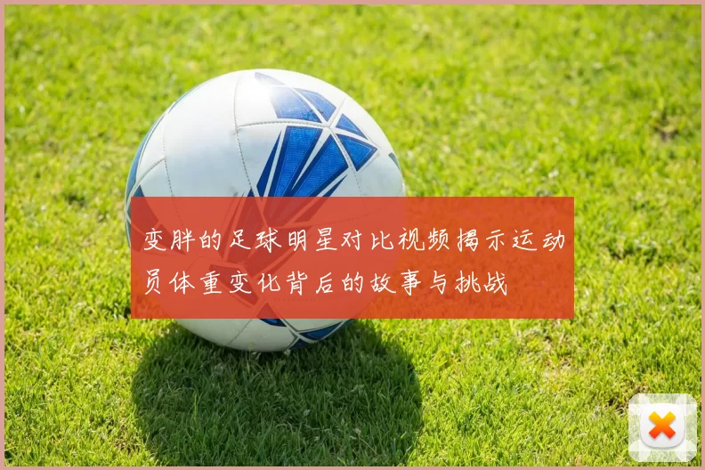 变胖的足球明星对比视频揭示运动员体重变化背后的故事与挑战
