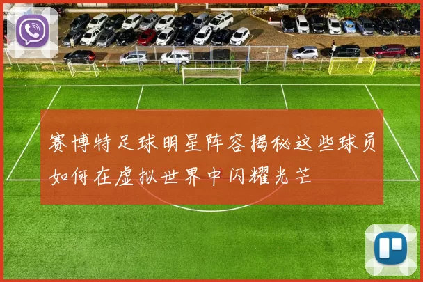 赛博特足球明星阵容揭秘这些球员如何在虚拟世界中闪耀光芒