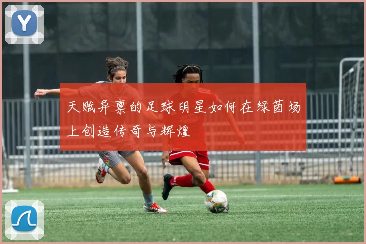 天赋异禀的足球明星如何在绿茵场上创造传奇与辉煌
