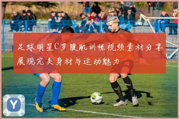 足球明星C罗腹肌训练视频素材分享展现完美身材与运动魅力
