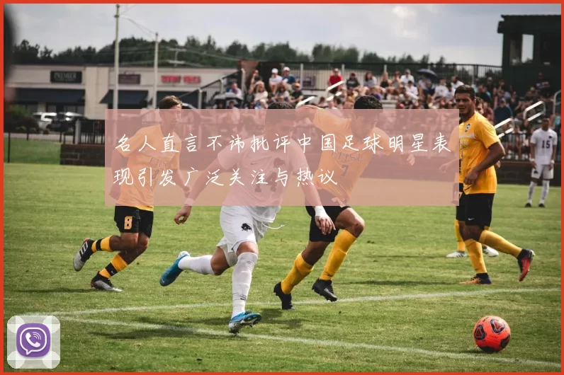 名人直言不讳批评中国足球明星表现引发广泛关注与热议