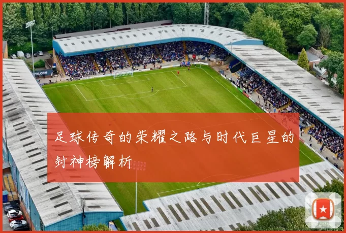 足球传奇的荣耀之路与时代巨星的封神榜解析