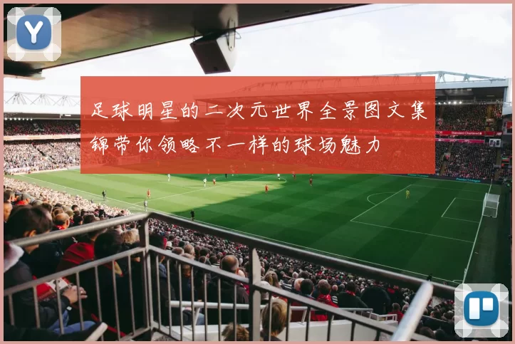 足球明星的二次元世界全景图文集锦带你领略不一样的球场魅力