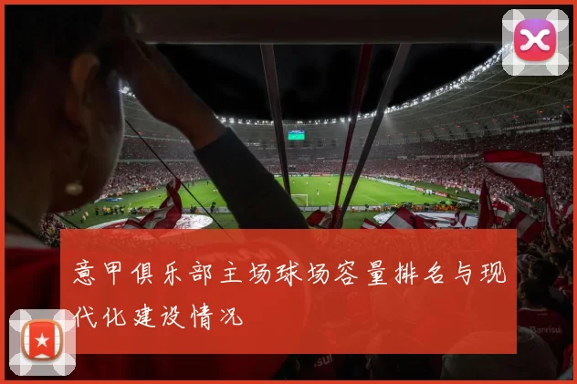 意甲俱乐部主场球场容量排名与现代化建设情况