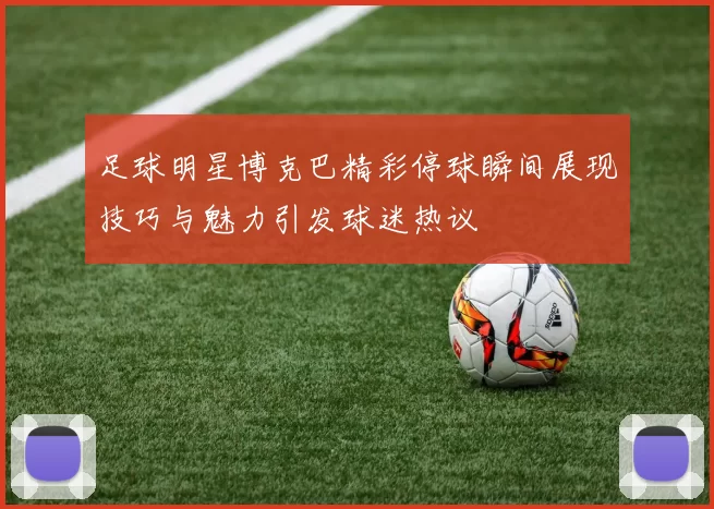 足球明星博克巴精彩停球瞬间展现技巧与魅力引发球迷热议