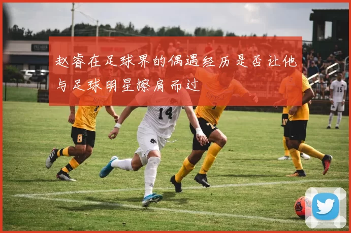 赵睿在足球界的偶遇经历是否让他与足球明星擦肩而过