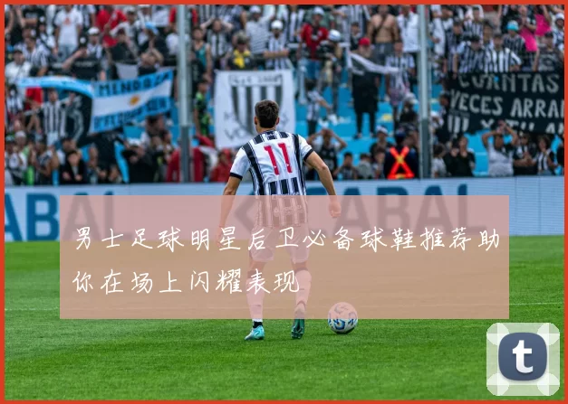 男士足球明星后卫必备球鞋推荐助你在场上闪耀表现